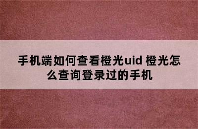 手机端如何查看橙光uid 橙光怎么查询登录过的手机